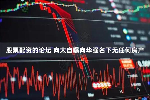 股票配资的论坛 向太自曝向华强名下无任何房产