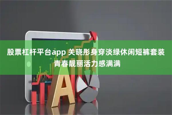 股票杠杆平台app 关晓彤身穿淡绿休闲短裤套装 青春靓丽活力感满满