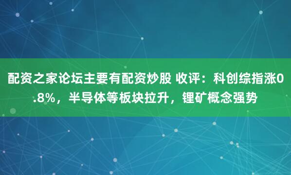 配资之家论坛主要有配资炒股 收评：科创综指涨0.8%，半导体等板块拉升，锂矿概念强势
