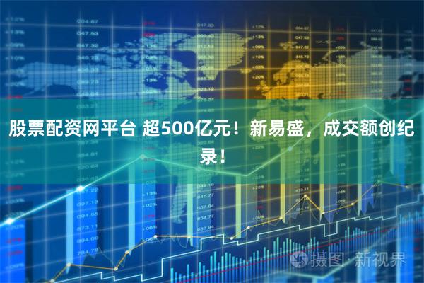 股票配资网平台 超500亿元！新易盛，成交额创纪录！